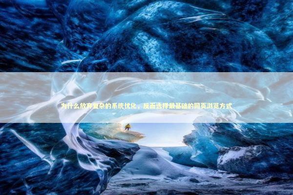 为什么放弃复杂的系统优化，反而选择最基础的网页浏览方式