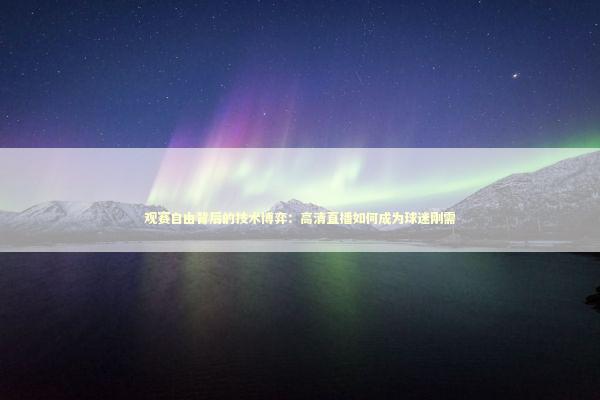 观赛自由背后的技术博弈：高清直播如何成为球迷刚需 体育新闻