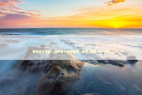 西安业主亲述：以为省下的那笔钱，最后让我多掏了三倍 房产家居