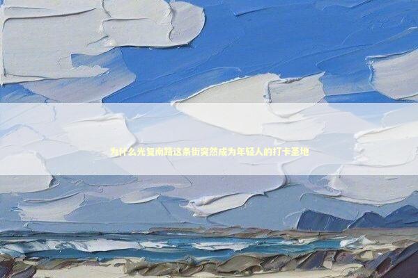 为什么光复南路这条街突然成为年轻人的打卡圣地 文化旅游