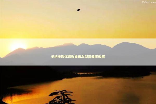 手把手教你筛选靠谱车型资源库收藏 手把手教你筛选靠谱车型资源库收藏 汽车科技