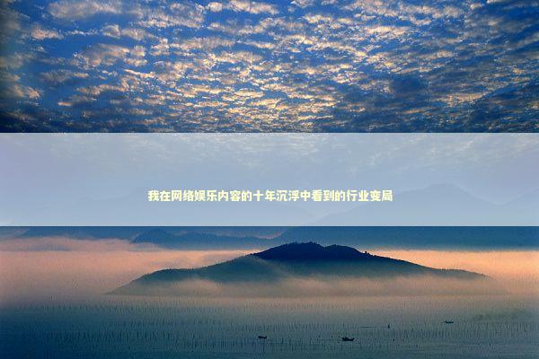 我在网络娱乐内容的十年沉浮中看到的行业变局 我在网络娱乐内容的十年沉浮中看到的行业变局 娱乐新闻
