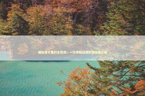 藏在细节里的生死局:一位采购经理的供应链心得 藏在细节里的生死局:一位采购经理的供应链心得 企业服务