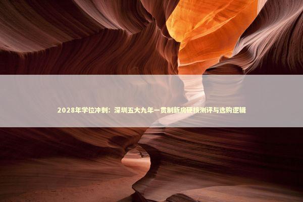 2028年学位冲刺:深圳五大九年一贯制新房硬核测评与选购逻辑 2028年学位冲刺:深圳五大九年一贯制新房硬核测评与选购逻辑 房产家居
